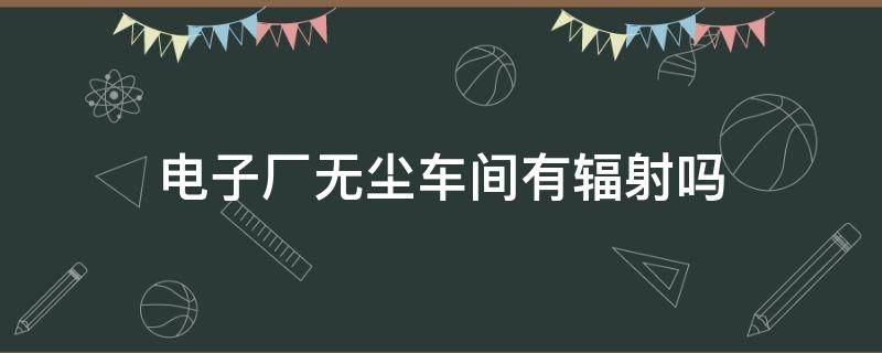 电子厂无尘车间有辐射吗 电子厂无尘车间有辐射吗影响备孕吗