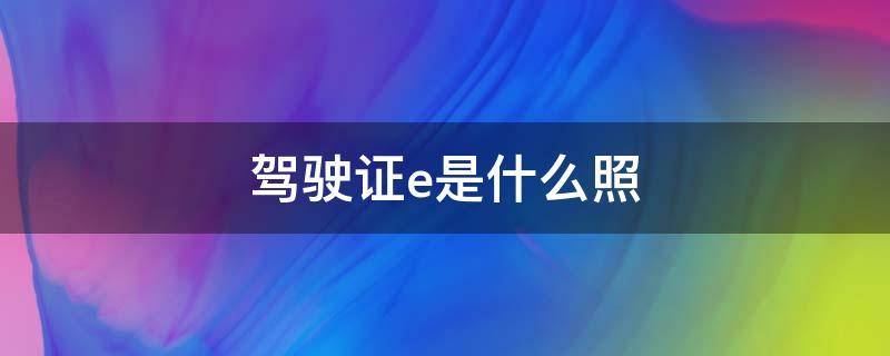 驾驶证e是什么照（E照是什么驾驶证）