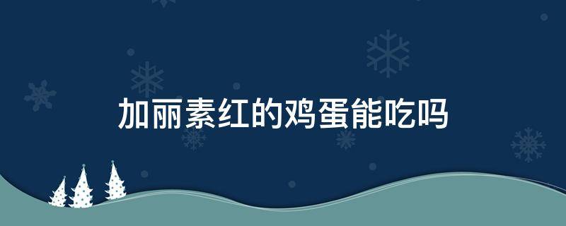 加丽素红的鸡蛋能吃吗 丽红素鸡蛋有毒吗