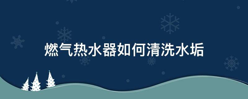 燃气热水器如何清洗水垢（燃气热水器清洗）