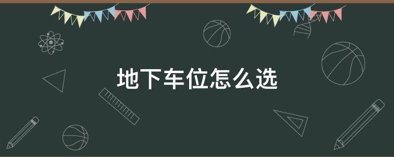 地下车位怎么选（地下车位怎么选哪个位置好）