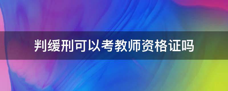 判缓刑可以考教师资格证吗 判缓刑的人可以考教师资格证吗