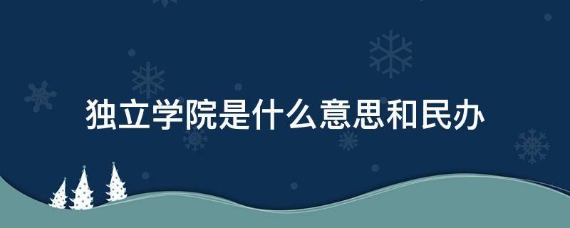 独立学院是什么意思和民办 何为独立学院和民办区别