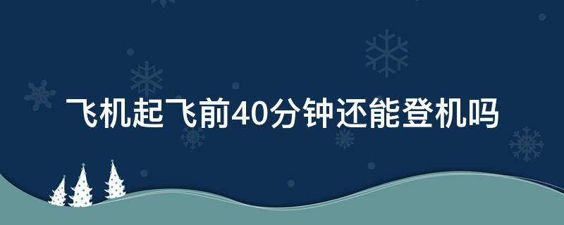 飞机起飞前40分钟还能登机吗（飞机是提前40分钟登机吗）