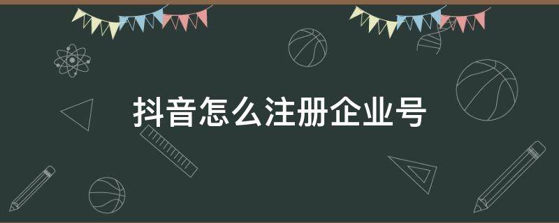 抖音怎么注册企业号（抖音怎么注册企业号要多少钱）