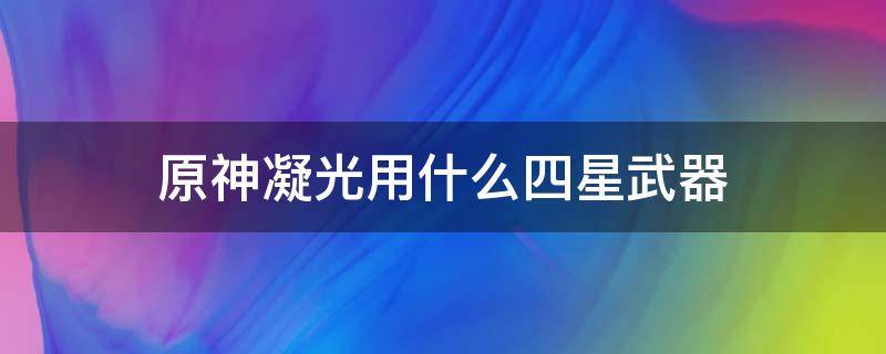 原神凝光用什么四星武器（原神凝光用什么四星武器好）