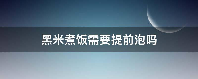 黑米煮饭需要提前泡吗 黑米煮饭需要提前泡吗 黑米要泡多久