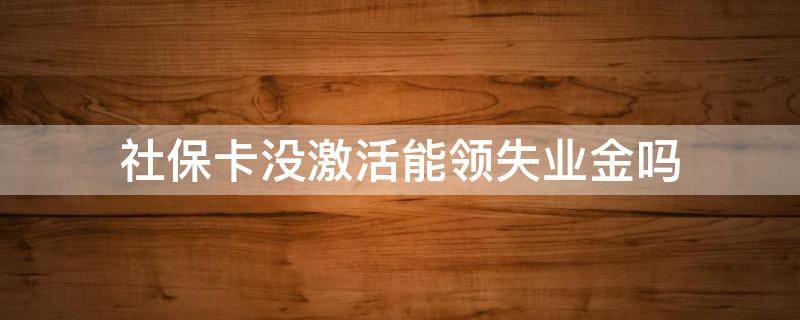 社保卡没激活能领失业金吗 社保卡没激活可以领到失业补助金吗