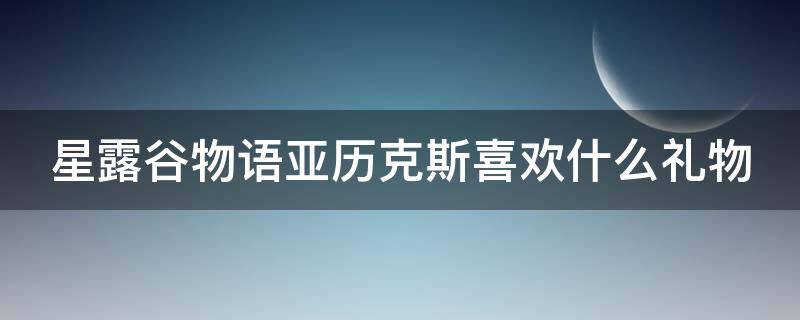 星露谷物语亚历克斯喜欢什么礼物（星露谷物语亚历克斯喜欢什么礼物简单的）