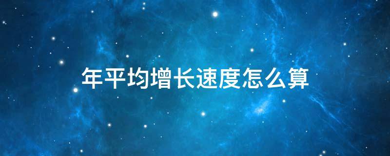 年平均增长速度怎么算（人口年平均增长速度怎么算）