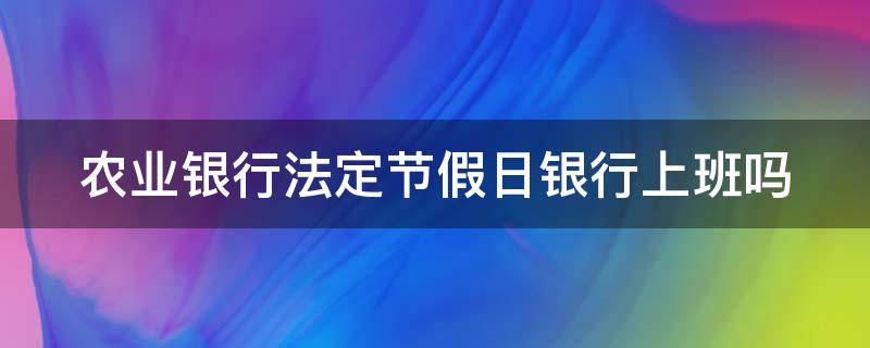 农业银行法定节假日银行上班吗 农业银行法定节假日银行上班吗工作