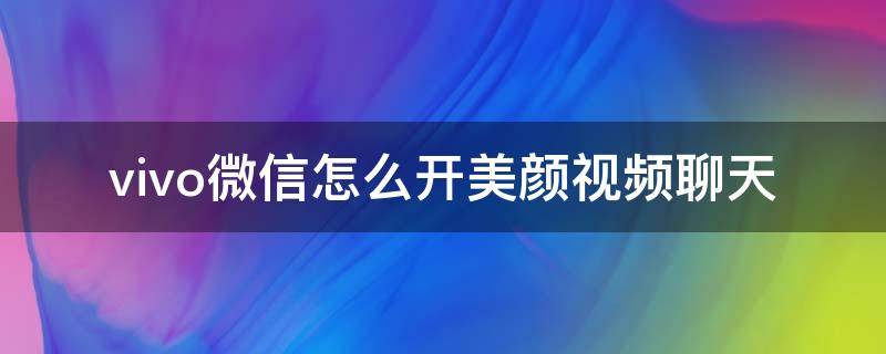 vivo微信怎么开美颜视频聊天 vivo微信视频聊天怎么开美颜功能