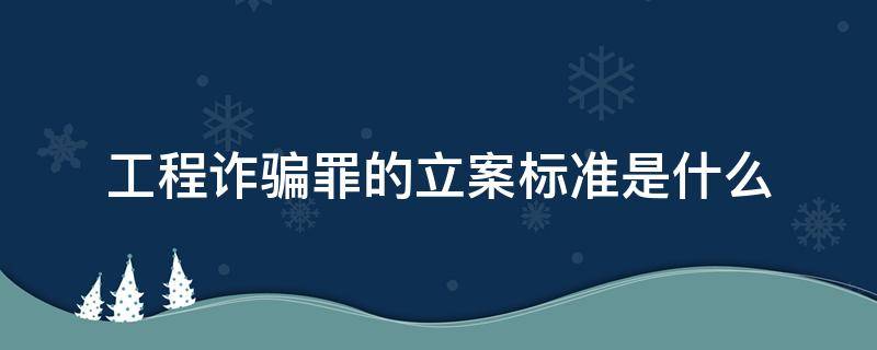 工程诈骗罪的立案标准是什么 工程诈骗多少金额可以立案