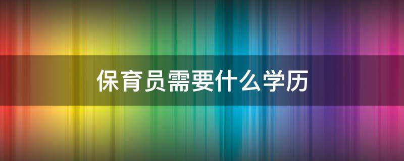 保育员需要什么学历 报考保育员需要什么学历