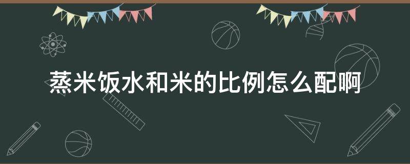 蒸米饭水和米的比例怎么配啊（蒸米饭 米和水比例）