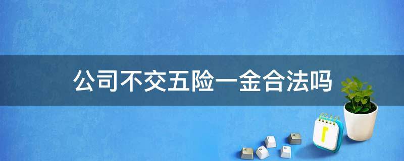 公司不交五险一金合法吗 公司不给交五险一金违法吗