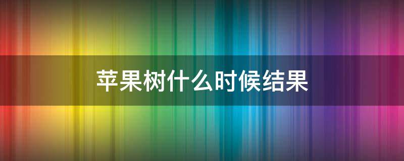 苹果树什么时候结果（苹果树什么时候结果,什么时候成熟?）