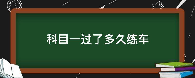 科目一过了多久练车（科目一考过后多久练车）