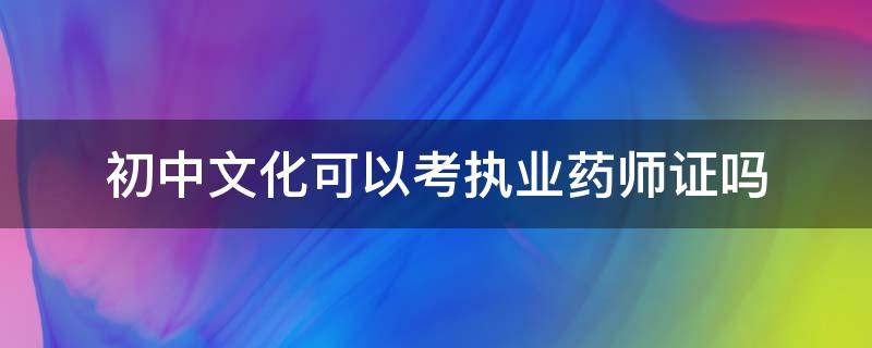 初中文化可以考执业药师证吗 执业药师资格证书初中能不能报