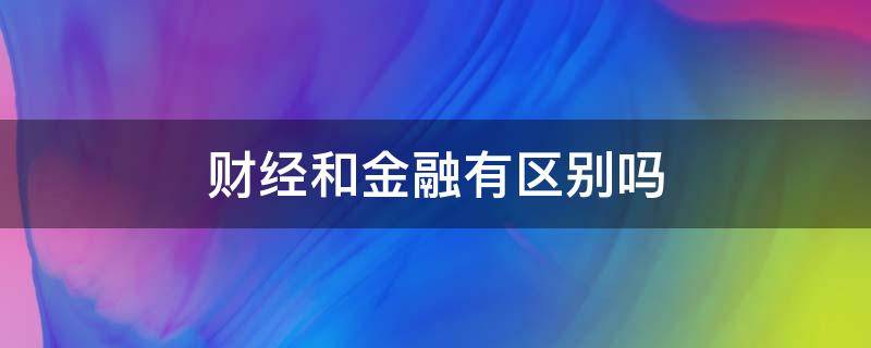 财经和金融有区别吗（财经和金融一样吗）