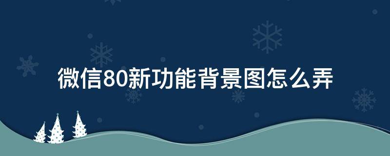 微信8.0新功能背景图怎么弄 微信8.0新功能背景图怎么弄全屏