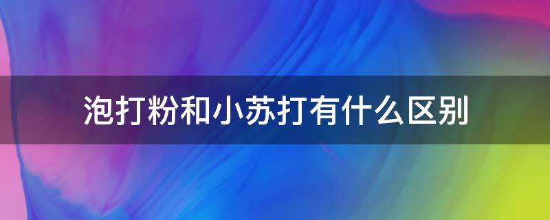 泡打粉和小苏打有什么区别（泡打粉和小苏打有什么区别视频）