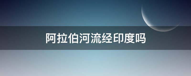 阿拉伯河流经印度吗 印度河流入阿拉伯海吗