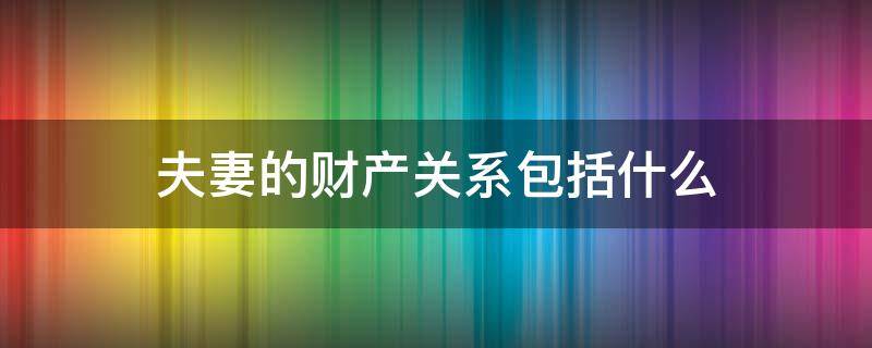 夫妻的财产关系包括什么（夫妻间的财产关系包括哪些）