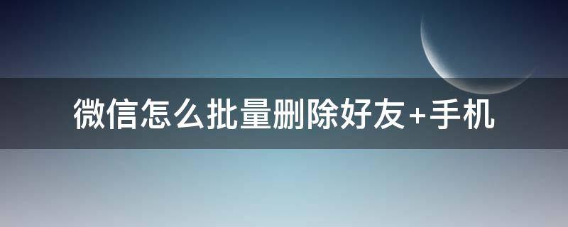 微信怎么批量删除好友 微信怎么批量删除好友的方法