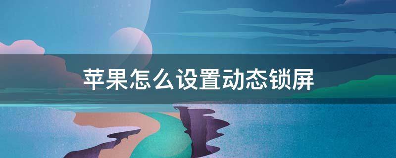 苹果怎么设置动态锁屏 苹果怎么设置动态锁屏壁纸