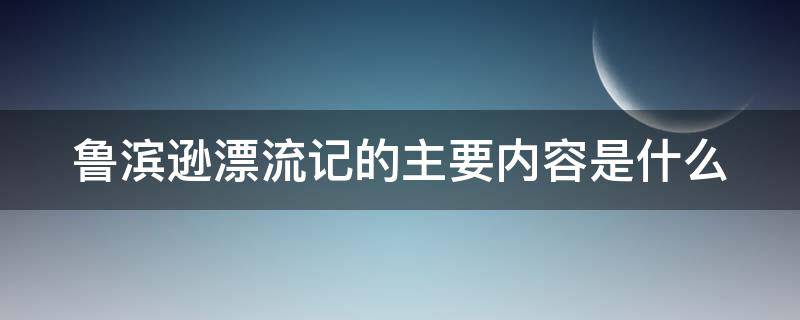 鲁滨逊漂流记的主要内容是什么（鲁滨逊漂流记的主要内容是什么30字）