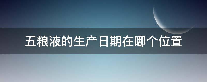 五粮液的生产日期在哪个位置 五粮液生产日期应该是在哪里