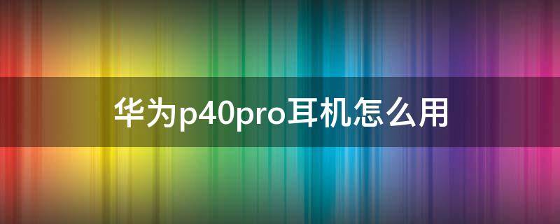 华为p40pro耳机怎么用（华为p40pro怎样用耳机）