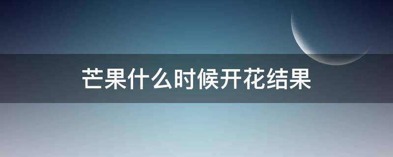 芒果什么时候开花结果 芒果什么时候开花结果2020美国大选预测