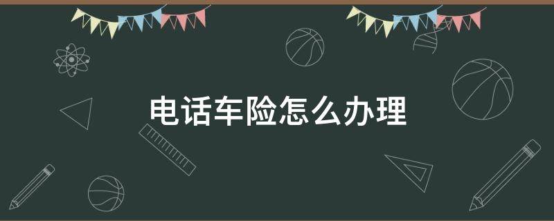 电话车险怎么办理 电话车险怎么办理车险过户去哪里办理车险过户