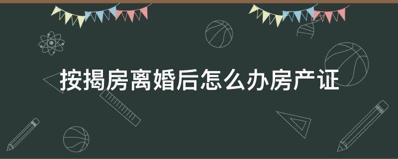 按揭房离婚后怎么办房产证（贷款买的房离婚后办房证怎么处理）