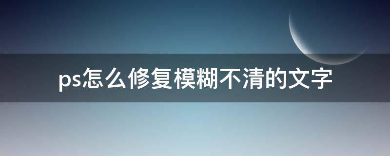 ps怎么修复模糊不清的文字（ps修复模糊不清的文字图片）