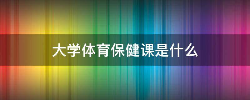 大学体育保健课是什么（大学体育课保健是干什么的）