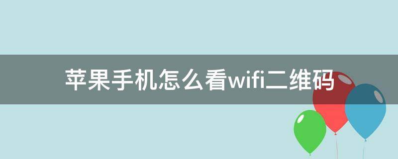 苹果手机怎么看wifi二维码 苹果手机如何查看WIFI二维码