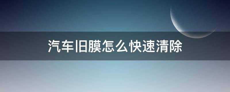 汽车旧膜怎么快速清除（汽车旧膜怎么快速清除汽车膜老化还有一层怎么搞）