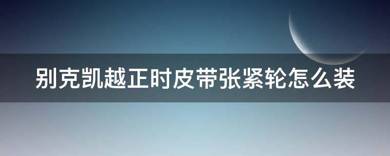 别克凯越正时皮带张紧轮怎么装 别克凯越正时皮带张紧轮怎么装上去