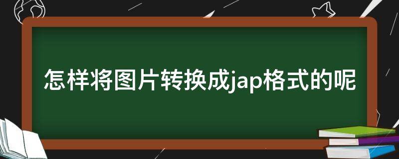 怎样将图片转换成jap格式的呢 怎么把图片转成jpg格式