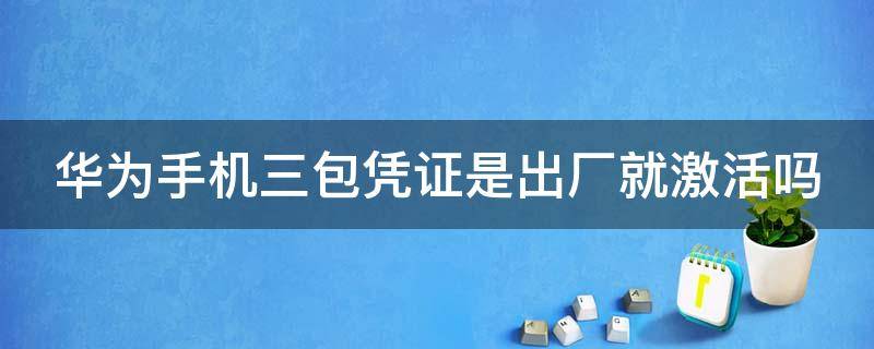 华为手机三包凭证是出厂就激活吗（华为手机三包凭证是出厂就激活吗安全吗）