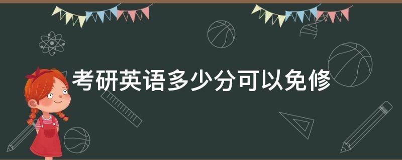 考研英语多少分可以免修 研究生英语考多少分可以免修