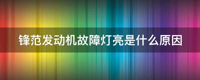 锋范发动机故障灯亮是什么原因 锋范发动机故障灯亮是什么原因引起的