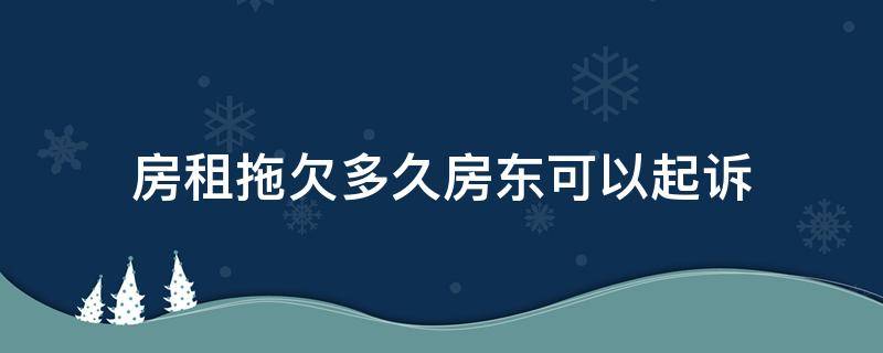 房租拖欠多久房东可以起诉 店铺拖欠房租几个月,房东起诉怎么办