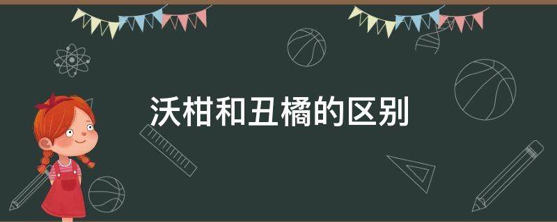 沃柑和丑橘的区别 沃柑跟丑橘的区别