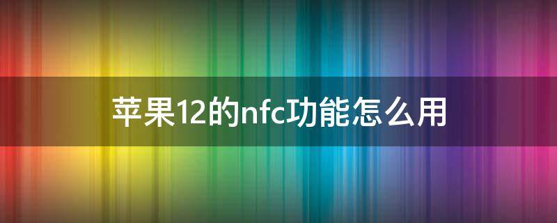 苹果12的nfc功能怎么用 苹果12的nfc功能怎么用门禁卡