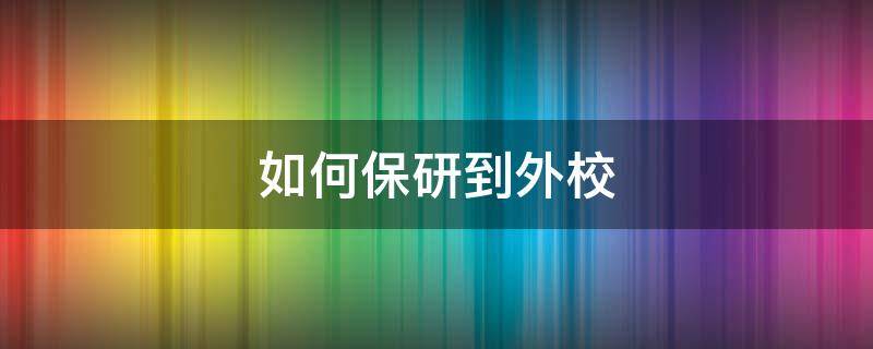 如何保研到外校（推荐保研怎样能到校外）