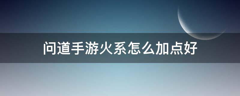 问道手游火系怎么加点好（问道火系怎么加点?）